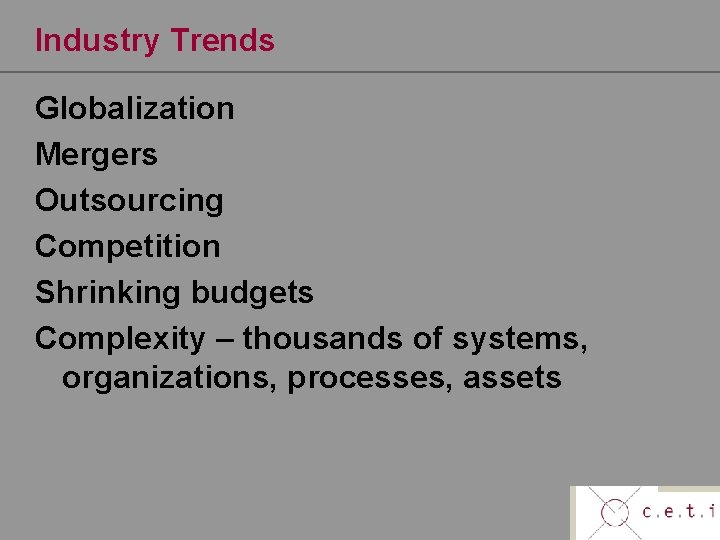Industry Trends Globalization Mergers Outsourcing Competition Shrinking budgets Complexity – thousands of systems, organizations,