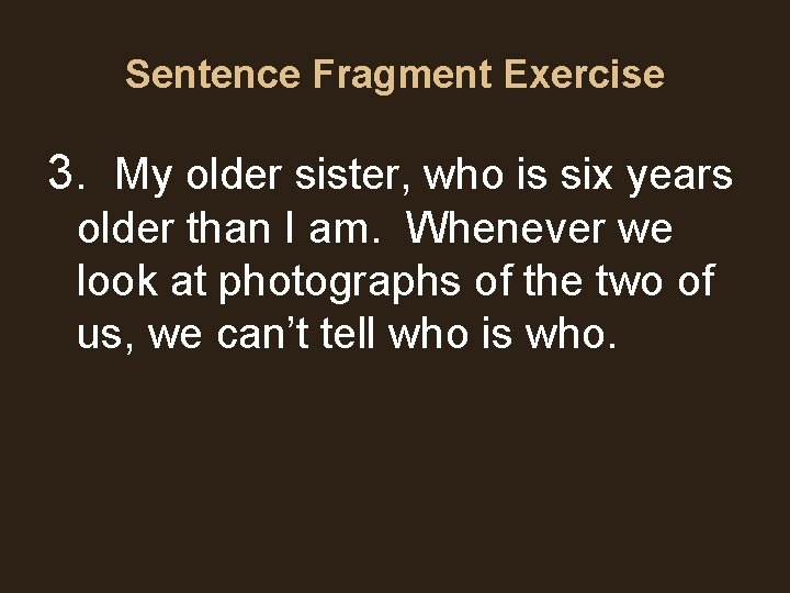 Sentence Fragment Exercise 3. My older sister, who is six years older than I Sentence Fragment Exercise 3. My older sister, who is six years older than I