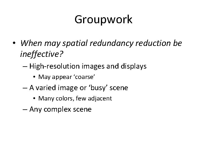 Groupwork • When may spatial redundancy reduction be ineffective? – High-resolution images and displays