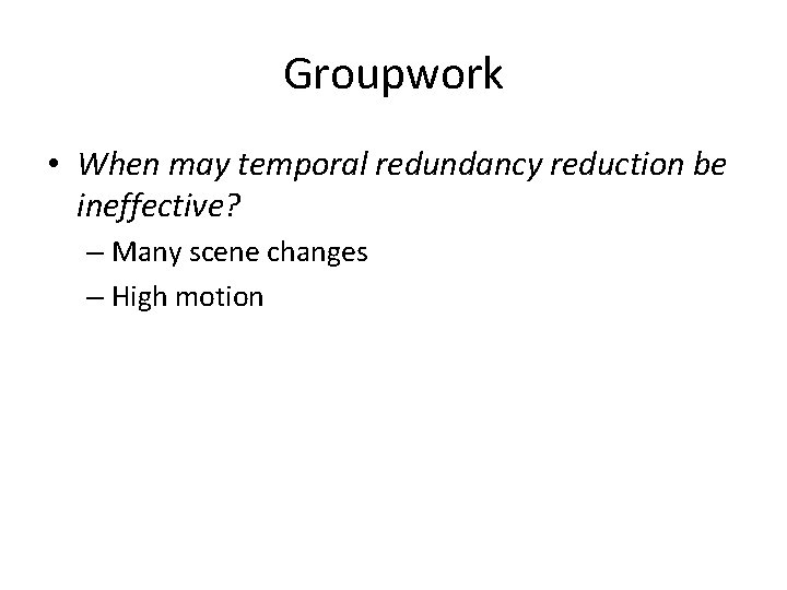 Groupwork • When may temporal redundancy reduction be ineffective? – Many scene changes –