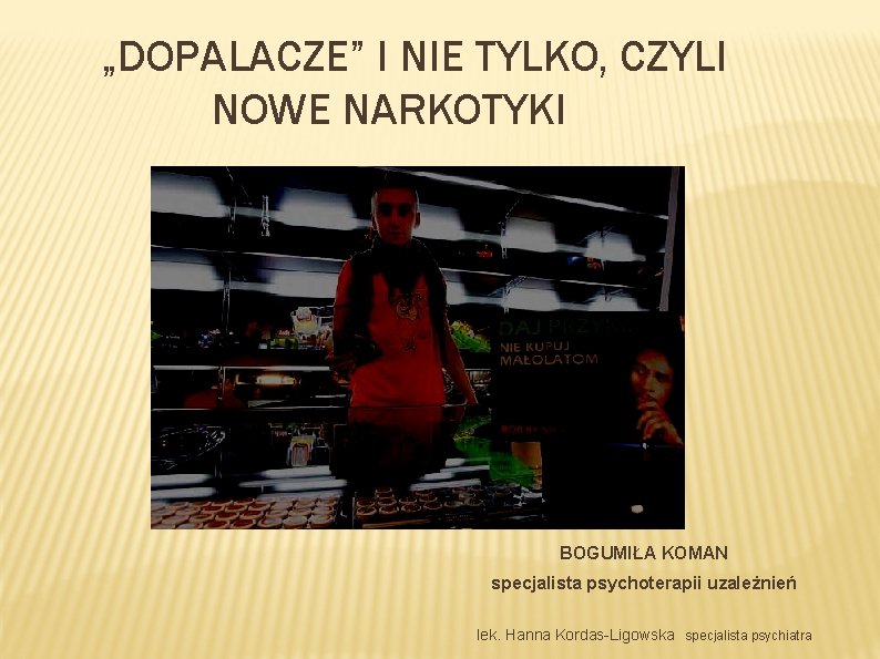 „DOPALACZE” I NIE TYLKO, CZYLI NOWE NARKOTYKI BOGUMIŁA KOMAN specjalista psychoterapii uzależnień lek. Hanna