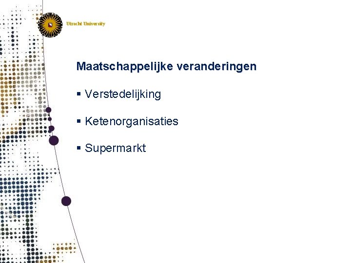 Utrecht University Maatschappelijke veranderingen § Verstedelijking § Ketenorganisaties § Supermarkt 