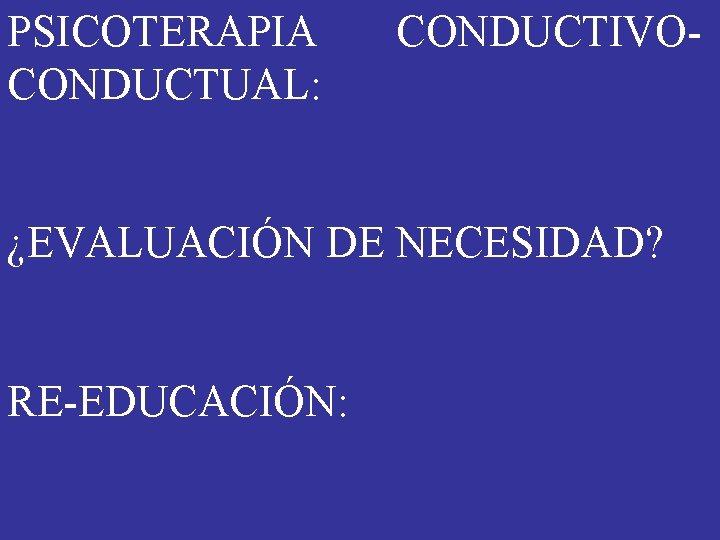 PSICOTERAPIA CONDUCTUAL: CONDUCTIVO- ¿EVALUACIÓN DE NECESIDAD? RE-EDUCACIÓN: PSICOTERAPIA CONDUCTUAL: CONDUCTIVO- ¿EVALUACIÓN DE NECESIDAD? RE-EDUCACIÓN: