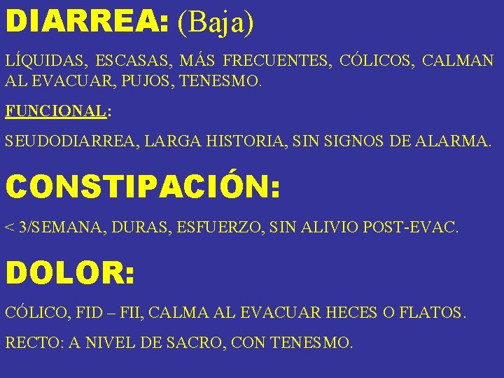 DIARREA: (Baja) LÍQUIDAS, ESCASAS, MÁS FRECUENTES, CÓLICOS, CALMAN AL EVACUAR, PUJOS, TENESMO. FUNCIONAL: SEUDODIARREA, DIARREA: (Baja) LÍQUIDAS, ESCASAS, MÁS FRECUENTES, CÓLICOS, CALMAN AL EVACUAR, PUJOS, TENESMO. FUNCIONAL: SEUDODIARREA,