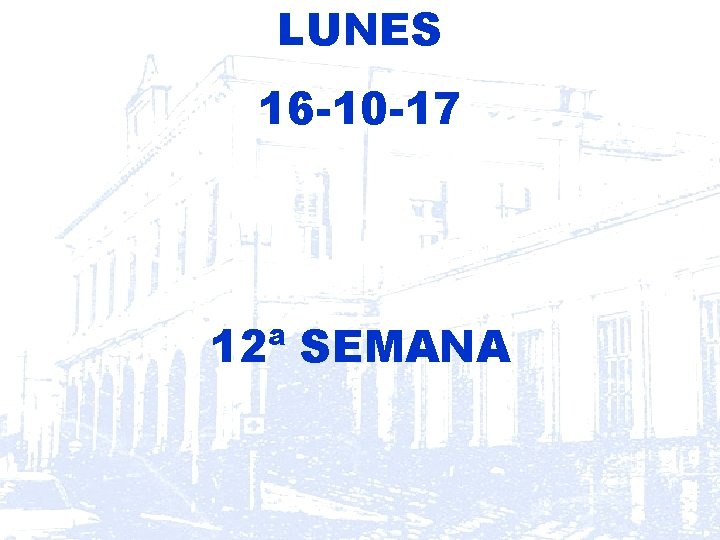 LUNES 16 -10 -17 12ª SEMANA LUNES 16 -10 -17 12ª SEMANA