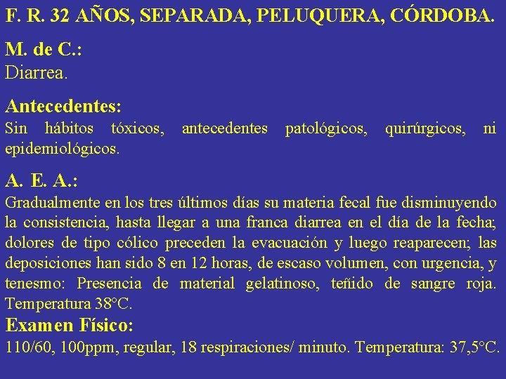 F. R. 32 AÑOS, SEPARADA, PELUQUERA, CÓRDOBA. M. de C. : Diarrea. Antecedentes: Sin F. R. 32 AÑOS, SEPARADA, PELUQUERA, CÓRDOBA. M. de C. : Diarrea. Antecedentes: Sin