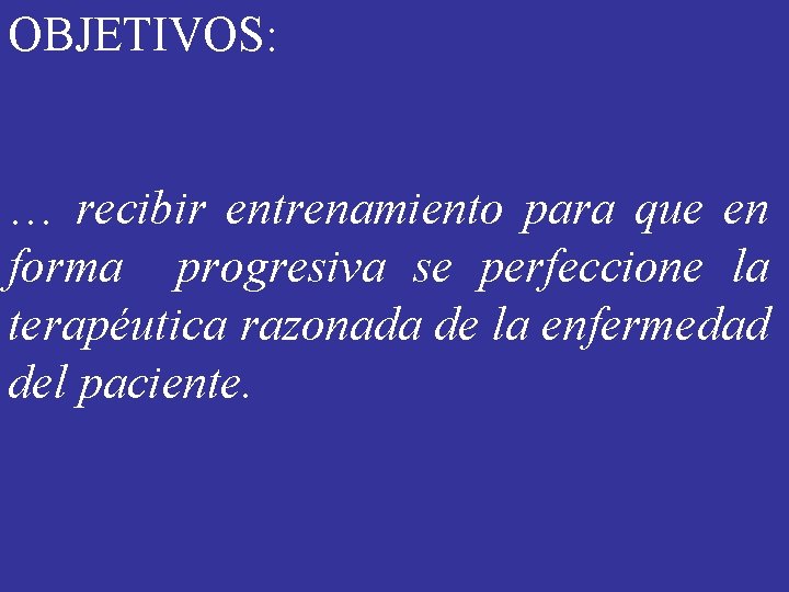 OBJETIVOS: … recibir entrenamiento para que en forma progresiva se perfeccione la terapéutica razonada OBJETIVOS: … recibir entrenamiento para que en forma progresiva se perfeccione la terapéutica razonada