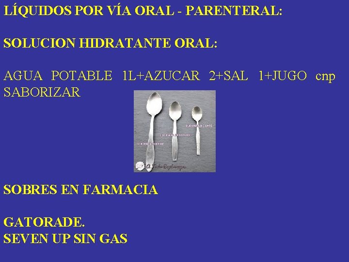 LÍQUIDOS POR VÍA ORAL - PARENTERAL: SOLUCION HIDRATANTE ORAL: AGUA POTABLE 1 L+AZUCAR 2+SAL LÍQUIDOS POR VÍA ORAL - PARENTERAL: SOLUCION HIDRATANTE ORAL: AGUA POTABLE 1 L+AZUCAR 2+SAL