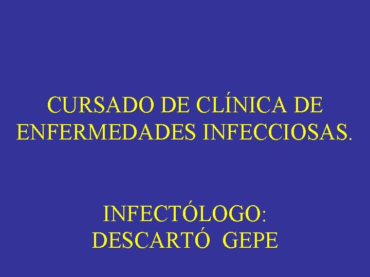 CURSADO DE CLÍNICA DE ENFERMEDADES INFECCIOSAS. INFECTÓLOGO: DESCARTÓ GEPE CURSADO DE CLÍNICA DE ENFERMEDADES INFECCIOSAS. INFECTÓLOGO: DESCARTÓ GEPE