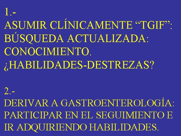 1. - ASUMIR CLÍNICAMENTE “TGIF”: BÚSQUEDA ACTUALIZADA: CONOCIMIENTO. ¿HABILIDADES-DESTREZAS? 2. - DERIVAR A GASTROENTEROLOGÍA: 1. - ASUMIR CLÍNICAMENTE “TGIF”: BÚSQUEDA ACTUALIZADA: CONOCIMIENTO. ¿HABILIDADES-DESTREZAS? 2. - DERIVAR A GASTROENTEROLOGÍA: