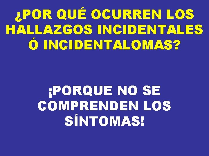 ¿POR QUÉ OCURREN LOS HALLAZGOS INCIDENTALES Ó INCIDENTALOMAS? ¡PORQUE NO SE COMPRENDEN LOS SÍNTOMAS! ¿POR QUÉ OCURREN LOS HALLAZGOS INCIDENTALES Ó INCIDENTALOMAS? ¡PORQUE NO SE COMPRENDEN LOS SÍNTOMAS!