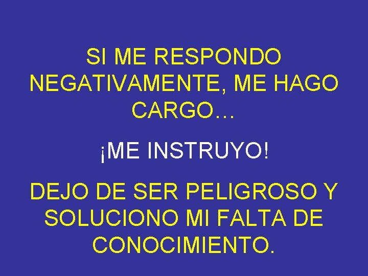 SI ME RESPONDO NEGATIVAMENTE, ME HAGO CARGO… ¡ME INSTRUYO! DEJO DE SER PELIGROSO Y SI ME RESPONDO NEGATIVAMENTE, ME HAGO CARGO… ¡ME INSTRUYO! DEJO DE SER PELIGROSO Y