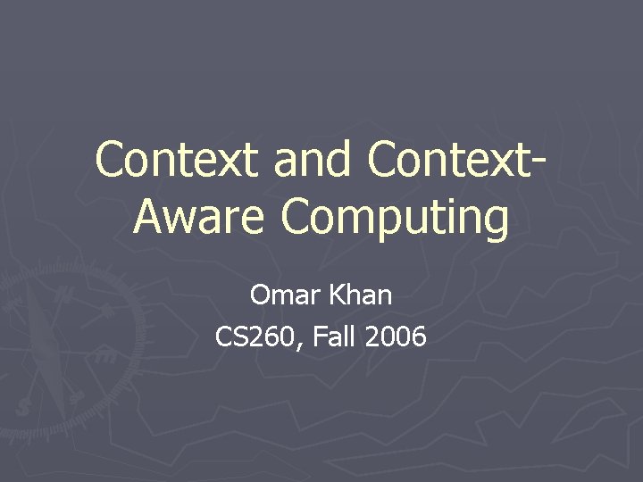 Context and Context. Aware Computing Omar Khan CS 260, Fall 2006 