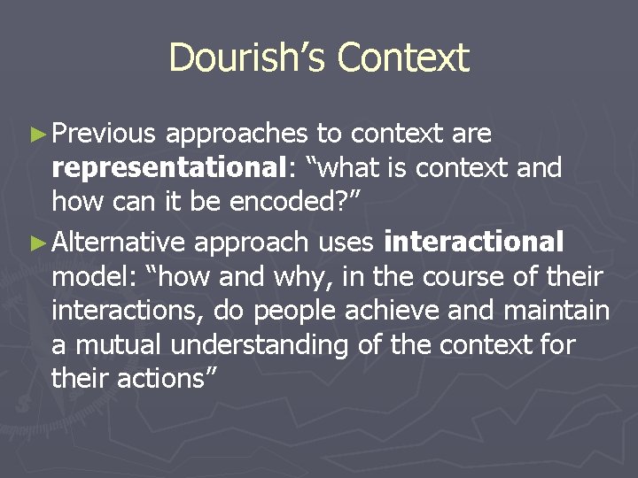Dourish’s Context ► Previous approaches to context are representational: “what is context and how