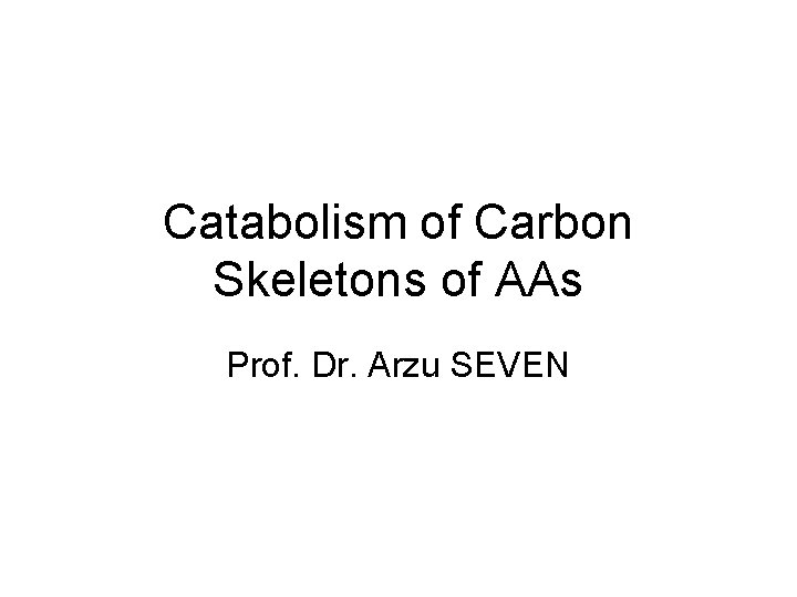 Catabolism of Carbon Skeletons of AAs Prof. Dr. Arzu SEVEN 