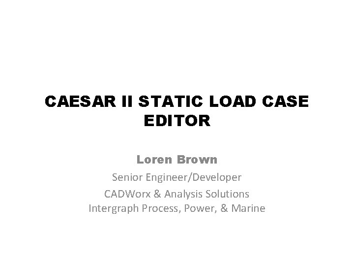 CAESAR II STATIC LOAD CASE EDITOR Loren Brown Senior Engineer/Developer CADWorx & Analysis Solutions