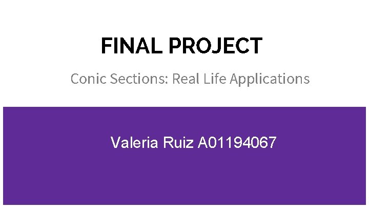 FINAL PROJECT Conic Sections: Real Life Applications Valeria Ruiz A 01194067 FINAL PROJECT Conic Sections: Real Life Applications Valeria Ruiz A 01194067