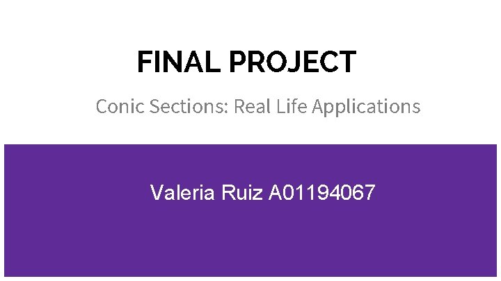 FINAL PROJECT Conic Sections: Real Life Applications Valeria Ruiz A 01194067 