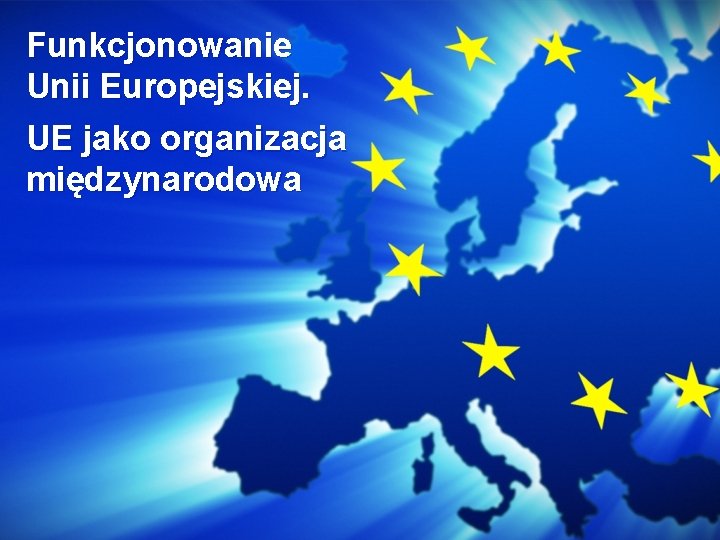 Funkcjonowanie Unii Europejskiej. UE jako organizacja międzynarodowa 
