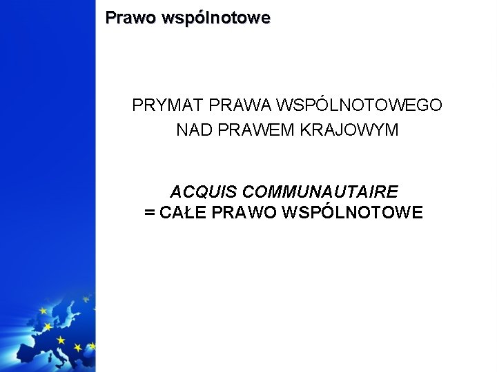 Prawo wspólnotowe PRYMAT PRAWA WSPÓLNOTOWEGO NAD PRAWEM KRAJOWYM ACQUIS COMMUNAUTAIRE = CAŁE PRAWO WSPÓLNOTOWE