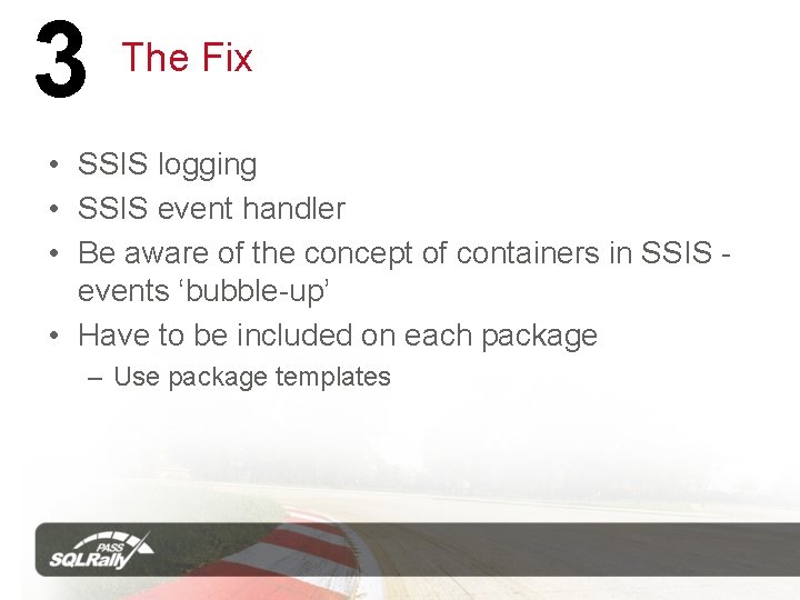 3 The Fix • SSIS logging • SSIS event handler • Be aware of