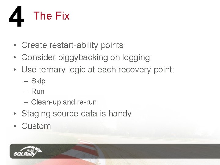 4 The Fix • Create restart-ability points • Consider piggybacking on logging • Use