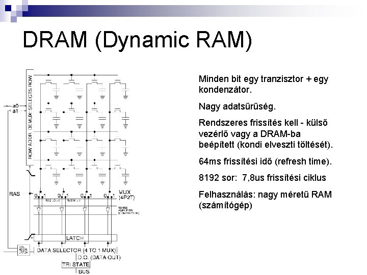 DRAM (Dynamic RAM) Minden bit egy tranzisztor + egy kondenzátor. Nagy adatsűrűség. Rendszeres frissítés