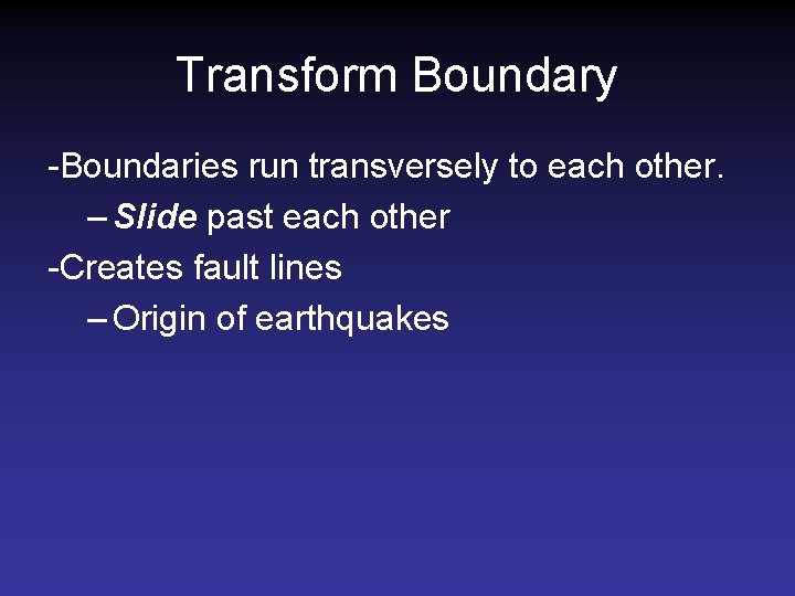 Transform Boundary -Boundaries run transversely to each other. – Slide past each other -Creates Transform Boundary -Boundaries run transversely to each other. – Slide past each other -Creates