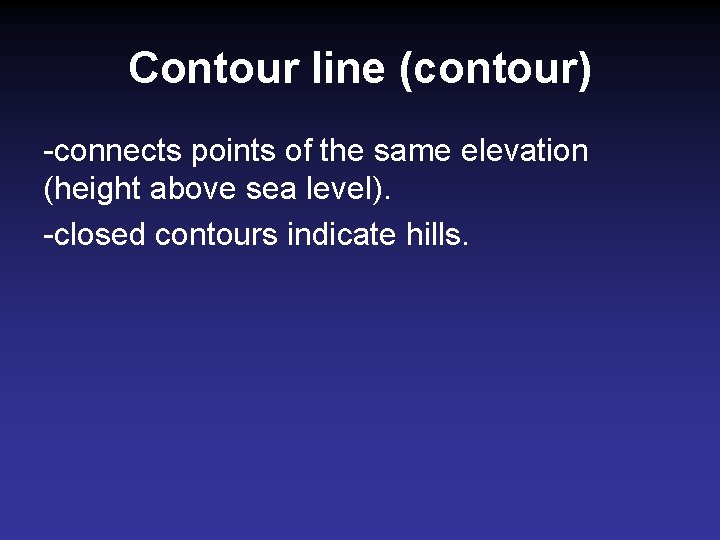 Contour line (contour) -connects points of the same elevation (height above sea level). -closed Contour line (contour) -connects points of the same elevation (height above sea level). -closed