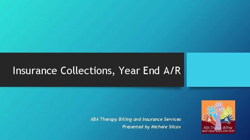 Insurance Collections, Year End A/R ABA Therapy Billing and Insurance Services Presented by Michele