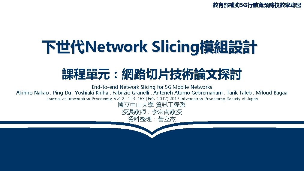 教育部補助 5 G行動寬頻跨校教學聯盟 下世代Network Slicing模組設計 課程單元：網路切片技術論文探討 End-to-end Network Slicing for 5 G Mobile Networks