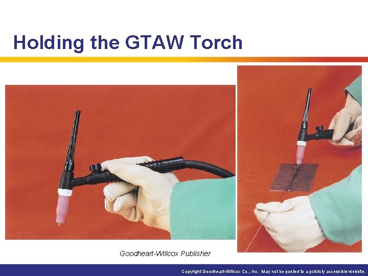 Holding the GTAW Torch Goodheart-Willcox Publisher Copyright Goodheart-Willcox Co. , Inc. May not be