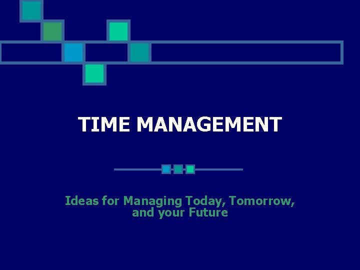 TIME MANAGEMENT Ideas for Managing Today, Tomorrow, and your Future TIME MANAGEMENT Ideas for Managing Today, Tomorrow, and your Future
