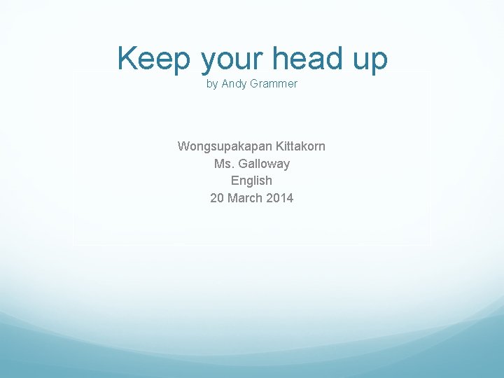 Keep your head up by Andy Grammer Wongsupakapan Kittakorn Ms. Galloway English 20 March