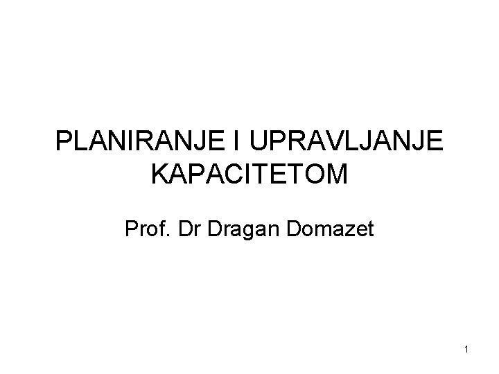 PLANIRANJE I UPRAVLJANJE KAPACITETOM Prof. Dr Dragan Domazet 1 