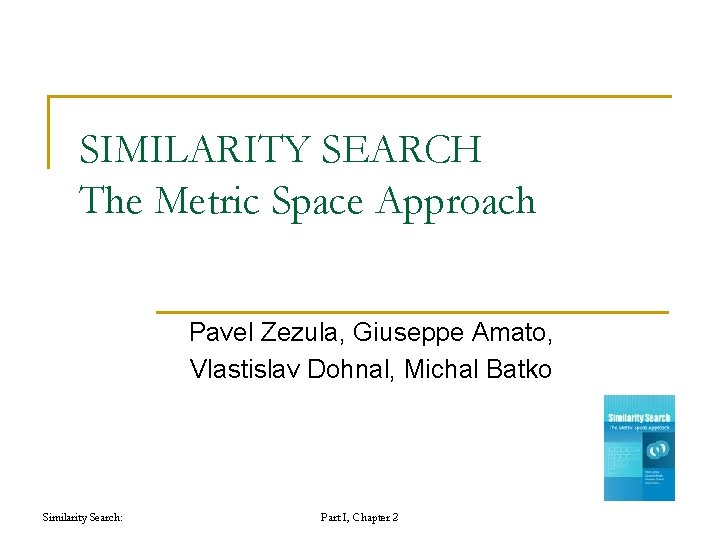 SIMILARITY SEARCH The Metric Space Approach Pavel Zezula, Giuseppe Amato, Vlastislav Dohnal, Michal Batko SIMILARITY SEARCH The Metric Space Approach Pavel Zezula, Giuseppe Amato, Vlastislav Dohnal, Michal Batko