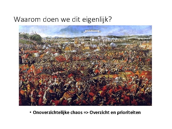 Waarom doen we dit eigenlijk? • Onoverzichtelijke chaos => Overzicht en prioriteiten 