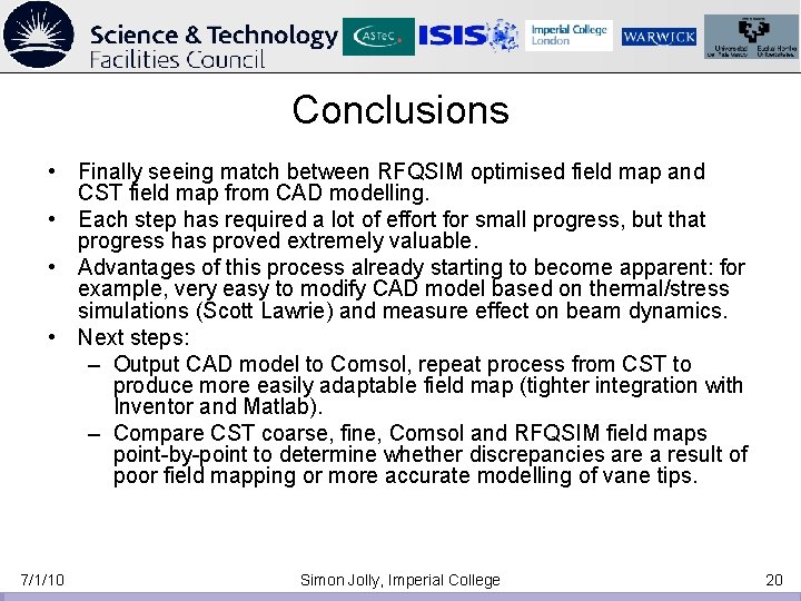 Conclusions • Finally seeing match between RFQSIM optimised field map and CST field map Conclusions • Finally seeing match between RFQSIM optimised field map and CST field map