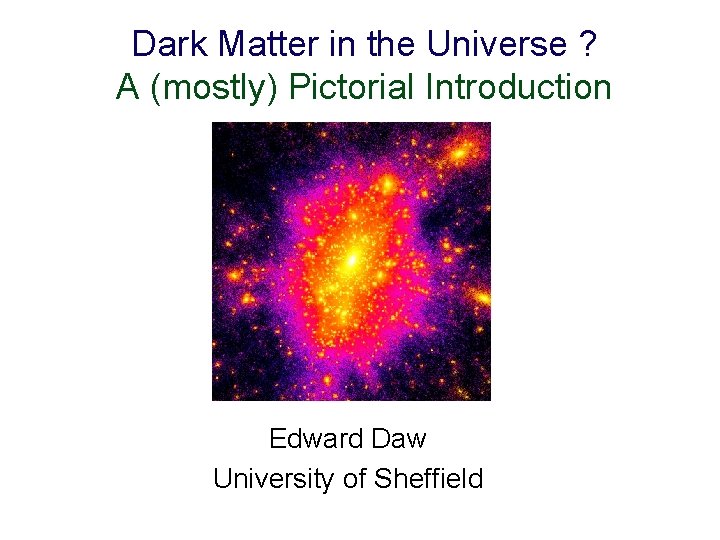 Dark Matter in the Universe ? A (mostly) Pictorial Introduction Edward Daw University of