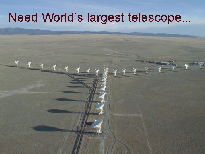 Need World’s largest telescope. . . 