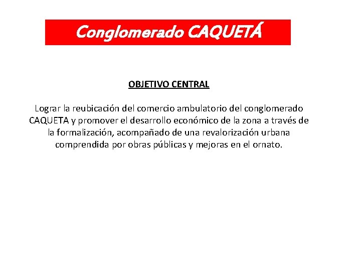 Conglomerado CAQUETÁ OBJETIVO CENTRAL Lograr la reubicación del comercio ambulatorio del conglomerado CAQUETA y
