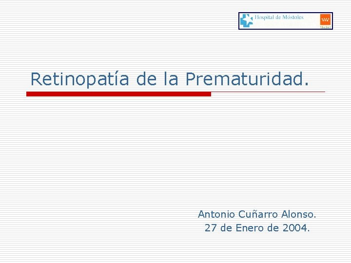 Retinopatía de la Prematuridad. Antonio Cuñarro Alonso. 27 de Enero de 2004. 