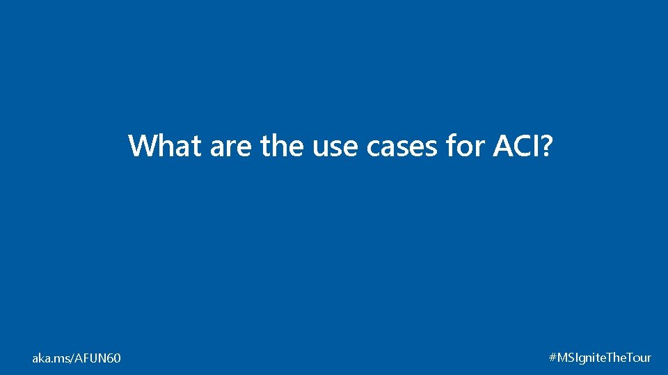 What are the use cases for ACI? aka. ms/AFUN 60 #MSIgnite. The. Tour 