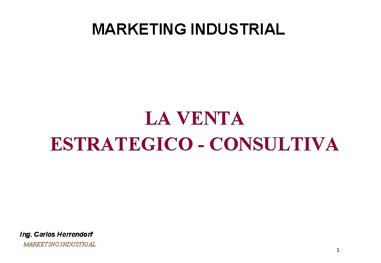 MARKETING INDUSTRIAL LA VENTA ESTRATEGICO - CONSULTIVA Ing. Carlos Herrendorf MARKETING INDUSTRIAL 3 