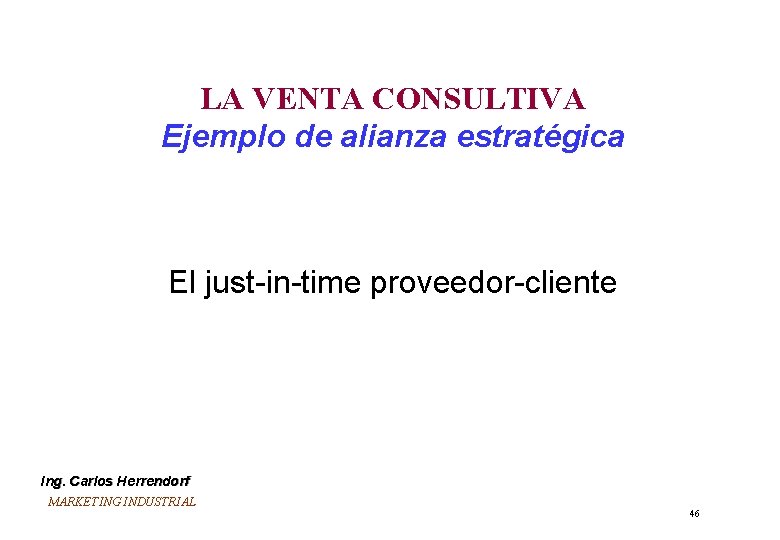 LA VENTA CONSULTIVA Ejemplo de alianza estratégica El just-in-time proveedor-cliente Ing. Carlos Herrendorf MARKETING LA VENTA CONSULTIVA Ejemplo de alianza estratégica El just-in-time proveedor-cliente Ing. Carlos Herrendorf MARKETING