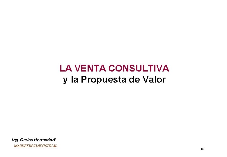 LA VENTA CONSULTIVA y la Propuesta de Valor Ing. Carlos Herrendorf MARKETING INDUSTRIAL 48