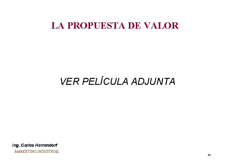 LA PROPUESTA DE VALOR VER PELÍCULA ADJUNTA Ing. Carlos Herrendorf MARKETING INDUSTRIAL 49 