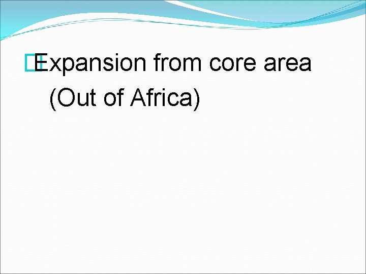 � Expansion from core area (Out of Africa) 