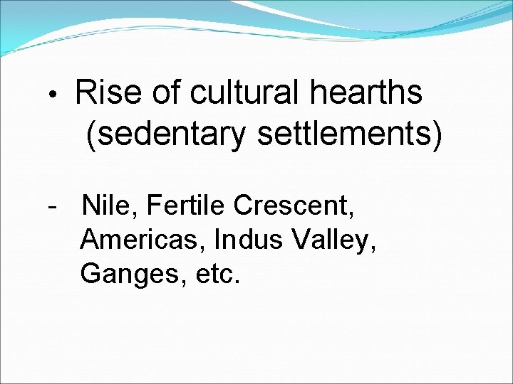  • Rise of cultural hearths (sedentary settlements) - Nile, Fertile Crescent, Americas, Indus