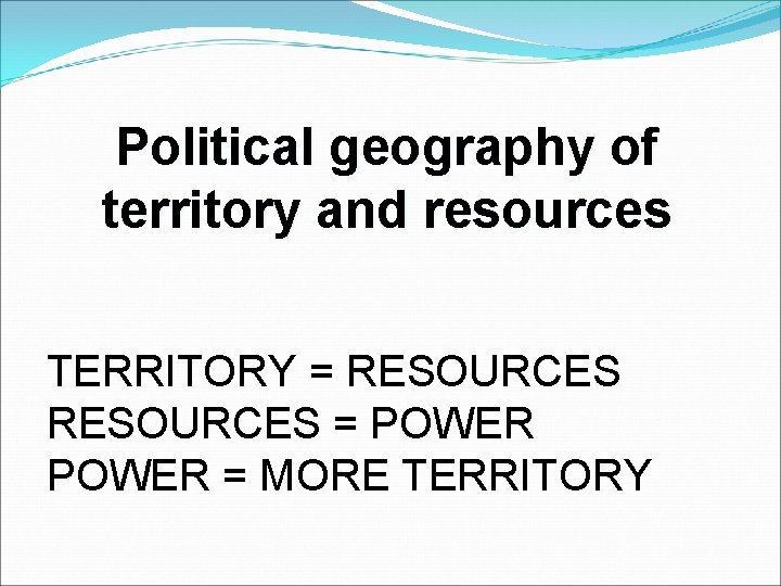 Political geography of territory and resources TERRITORY = RESOURCES = POWER = MORE TERRITORY